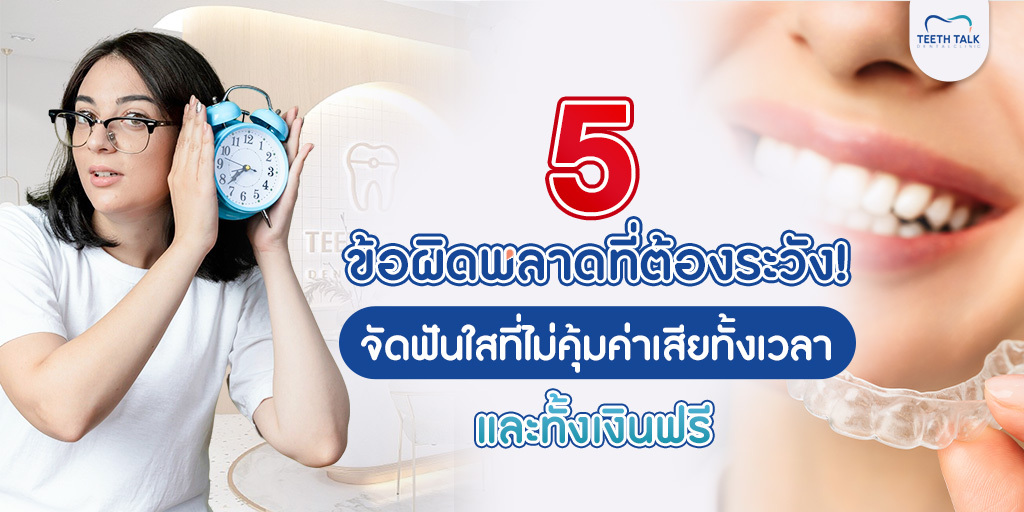 5 ข้อผิดพลาดที่ต้องระวัง! จัดฟันใส ที่ไม่คุ้มค่า เสียทั้งเวลา และทั้งเงินฟรี