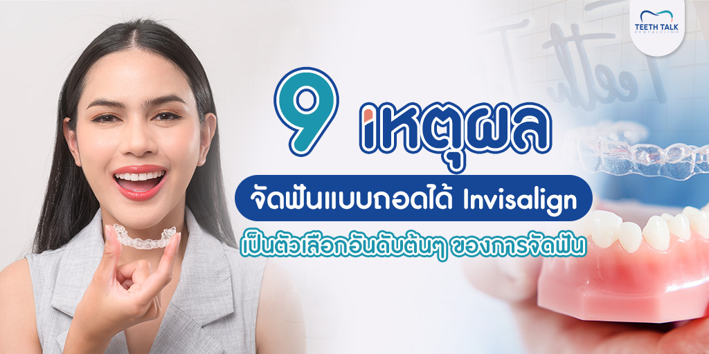 9 เหตุผล จัดฟันแบบถอดได้ Invisalign เป็นตัวเลือกอันดับต้นๆ ของการจัดฟัน