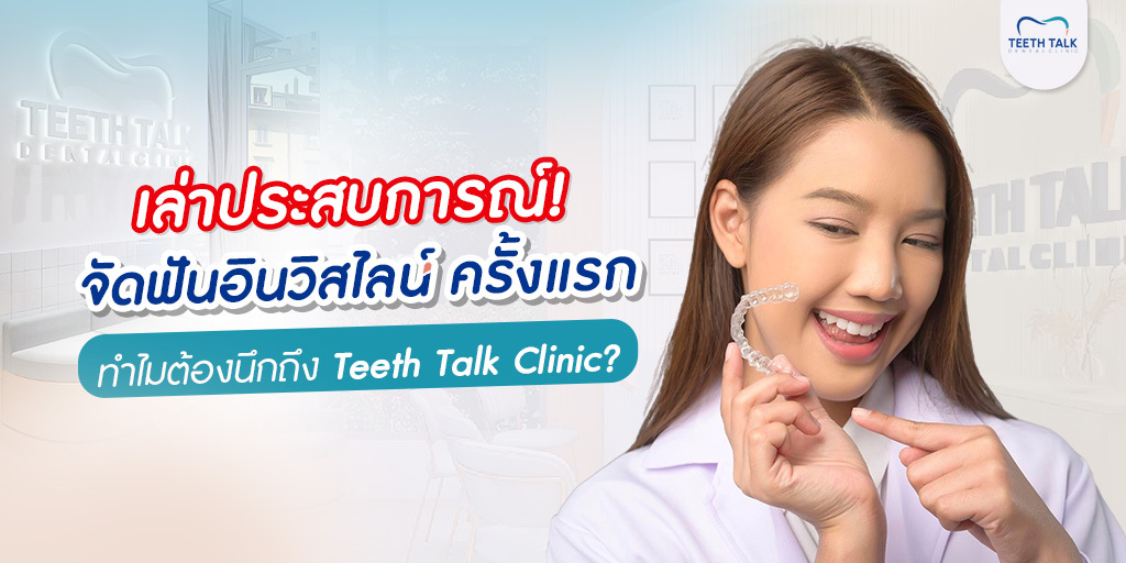 เล่าประสบการณ์! จัดฟันอินวิสไลน์ ครั้งแรก ทำไมต้องนึกถึง Teeth Talk Clinic ?