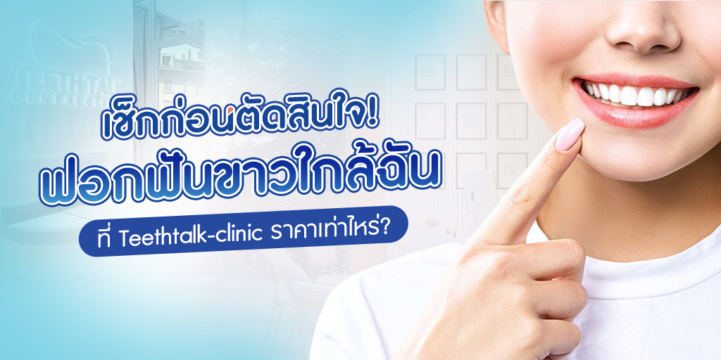 เช็กก่อนตัดสินใจ! ฟอกฟันขาวใกล้ฉัน ที่ Teethtalk-clinic ราคาเท่าไหร่?