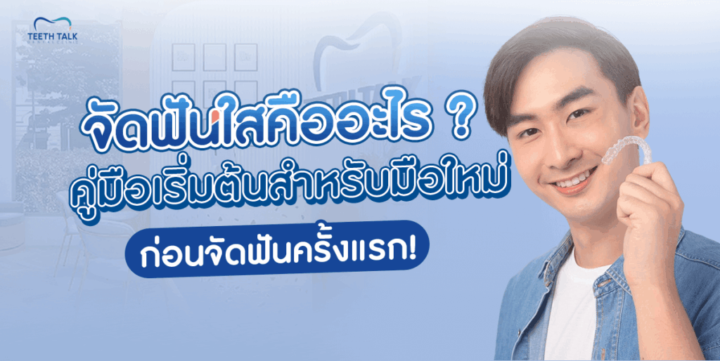 จัดฟันใสคืออะไร ? คู่มือเริ่มต้นสำหรับมือใหม่ก่อนจัดฟันครั้งแรก!