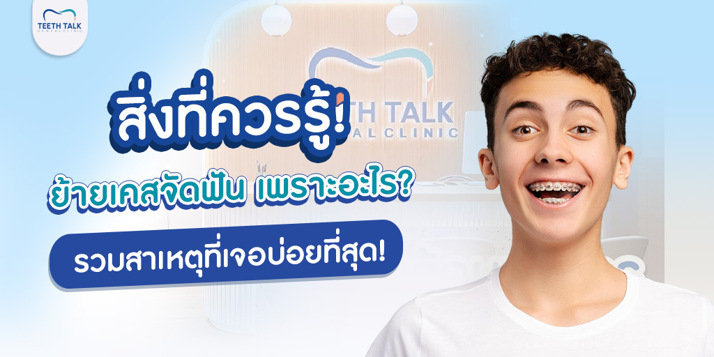 สิ่งที่ควรรู้! ย้ายเคสจัดฟัน เพราะอะไร? รวมสาเหตุที่เจอบ่อยที่สุด!
